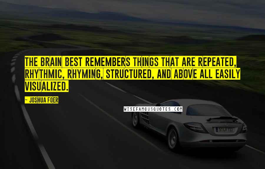 Joshua Foer Quotes: The brain best remembers things that are repeated, rhythmic, rhyming, structured, and above all easily visualized.