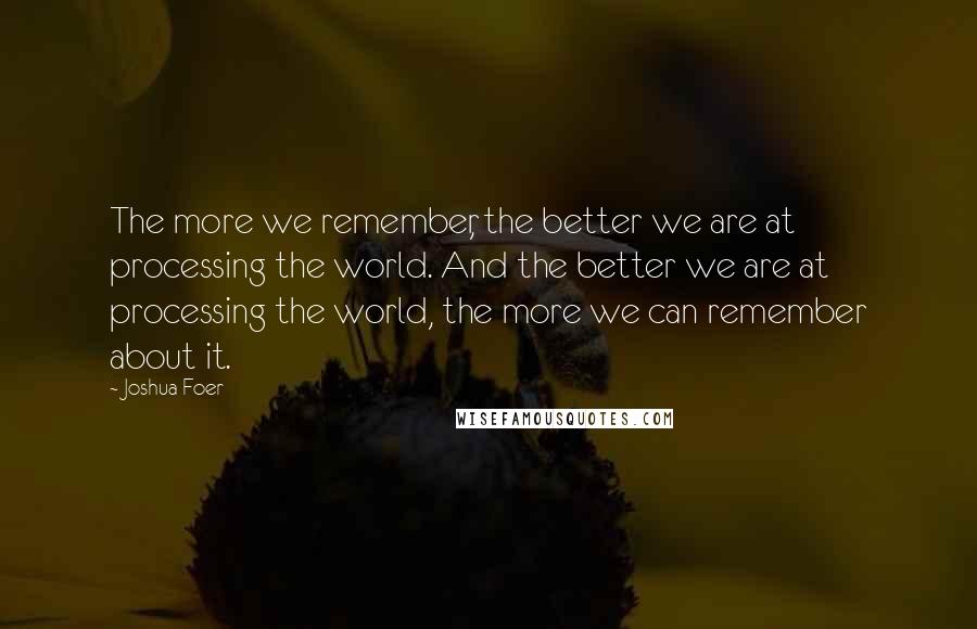 Joshua Foer Quotes: The more we remember, the better we are at processing the world. And the better we are at processing the world, the more we can remember about it.