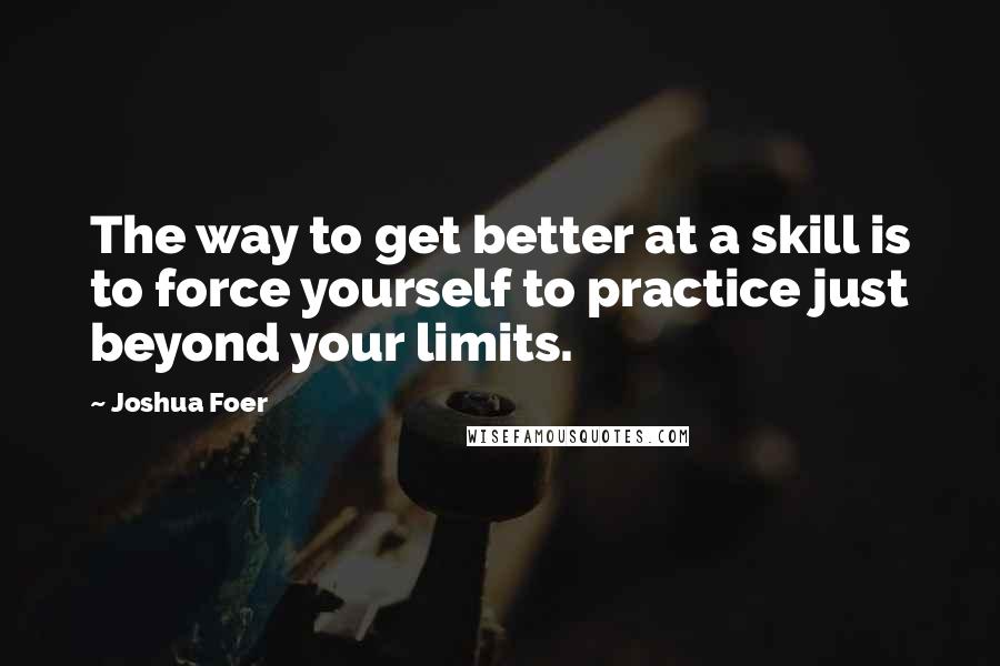 Joshua Foer Quotes: The way to get better at a skill is to force yourself to practice just beyond your limits.