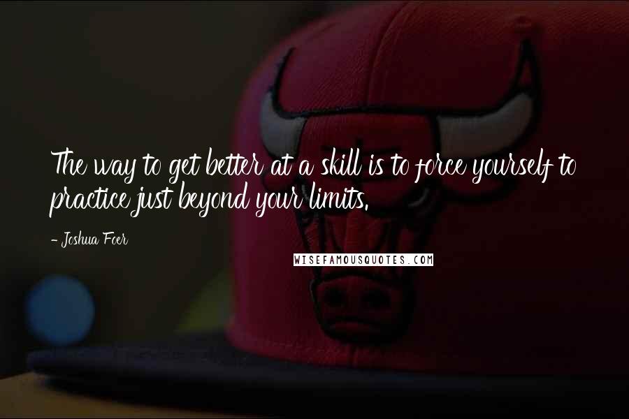 Joshua Foer Quotes: The way to get better at a skill is to force yourself to practice just beyond your limits.