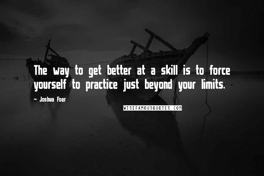 Joshua Foer Quotes: The way to get better at a skill is to force yourself to practice just beyond your limits.