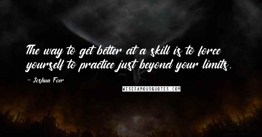 Joshua Foer Quotes: The way to get better at a skill is to force yourself to practice just beyond your limits.