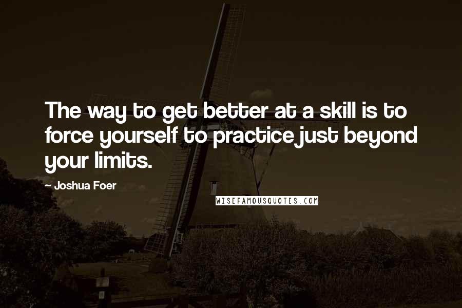 Joshua Foer Quotes: The way to get better at a skill is to force yourself to practice just beyond your limits.