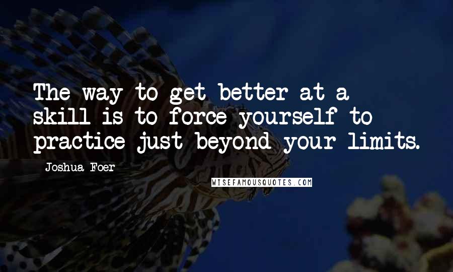 Joshua Foer Quotes: The way to get better at a skill is to force yourself to practice just beyond your limits.