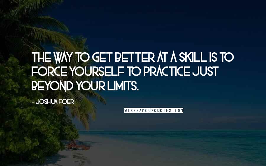 Joshua Foer Quotes: The way to get better at a skill is to force yourself to practice just beyond your limits.