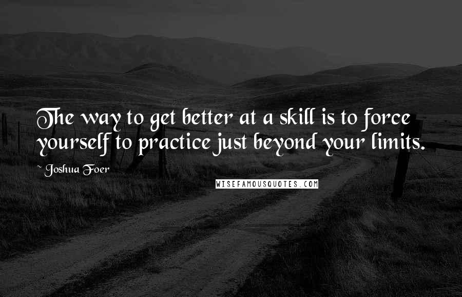 Joshua Foer Quotes: The way to get better at a skill is to force yourself to practice just beyond your limits.