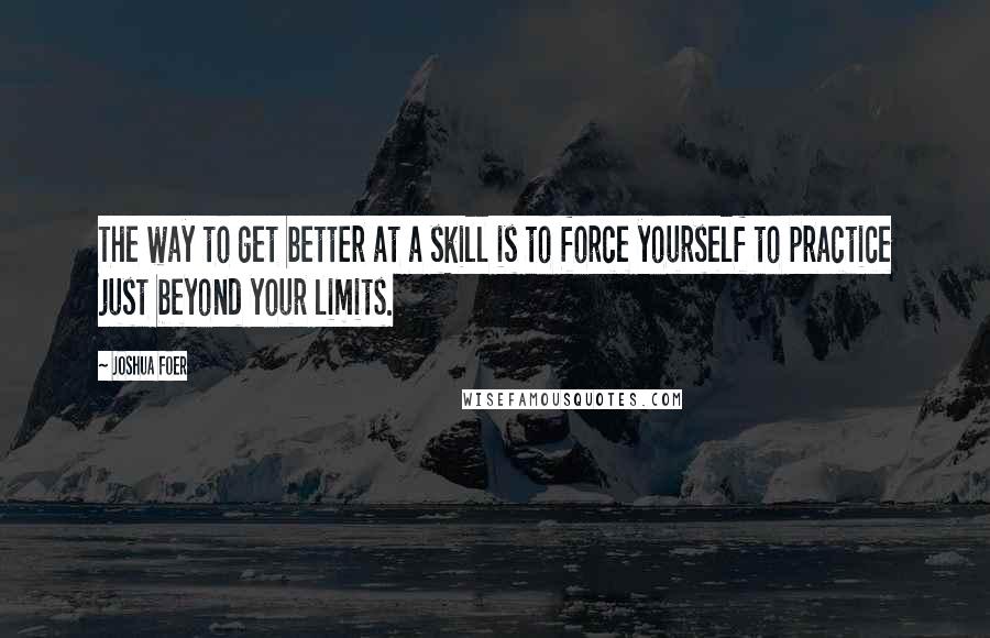 Joshua Foer Quotes: The way to get better at a skill is to force yourself to practice just beyond your limits.