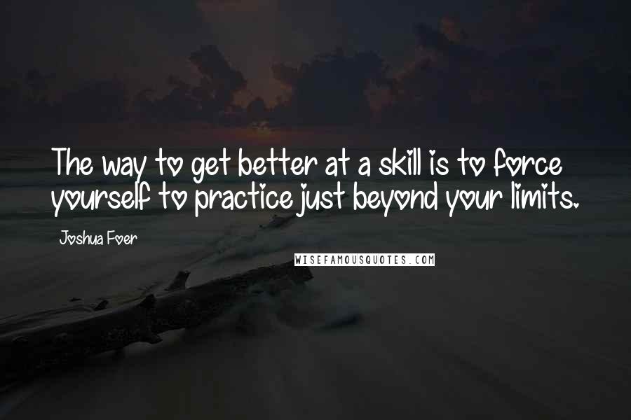 Joshua Foer Quotes: The way to get better at a skill is to force yourself to practice just beyond your limits.