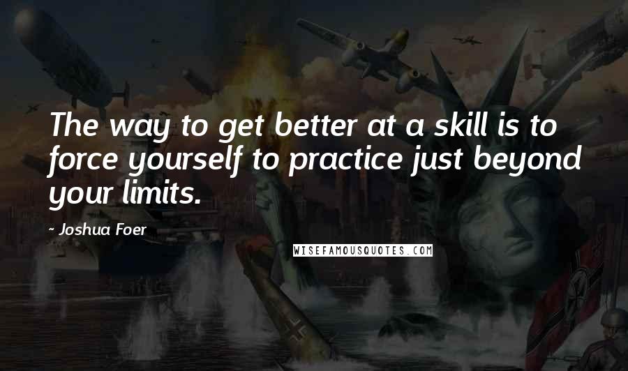 Joshua Foer Quotes: The way to get better at a skill is to force yourself to practice just beyond your limits.