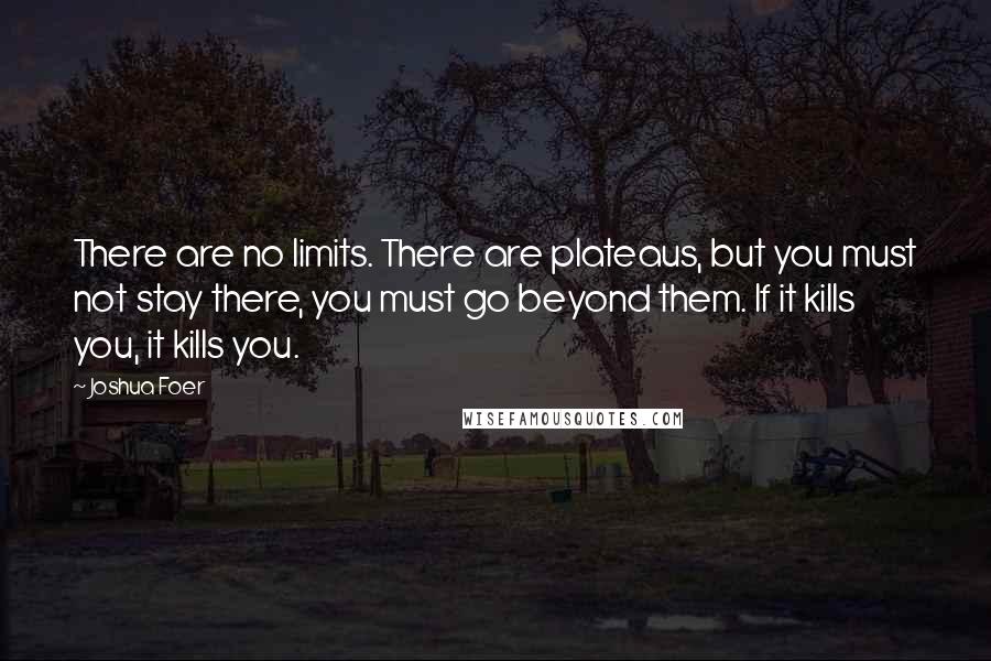 Joshua Foer Quotes: There are no limits. There are plateaus, but you must not stay there, you must go beyond them. If it kills you, it kills you.