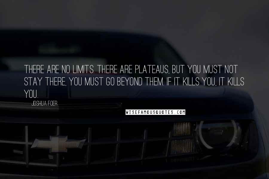 Joshua Foer Quotes: There are no limits. There are plateaus, but you must not stay there, you must go beyond them. If it kills you, it kills you.