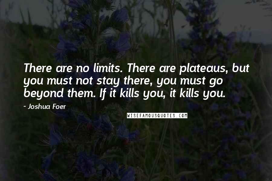Joshua Foer Quotes: There are no limits. There are plateaus, but you must not stay there, you must go beyond them. If it kills you, it kills you.