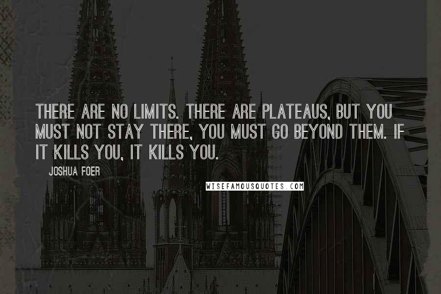 Joshua Foer Quotes: There are no limits. There are plateaus, but you must not stay there, you must go beyond them. If it kills you, it kills you.