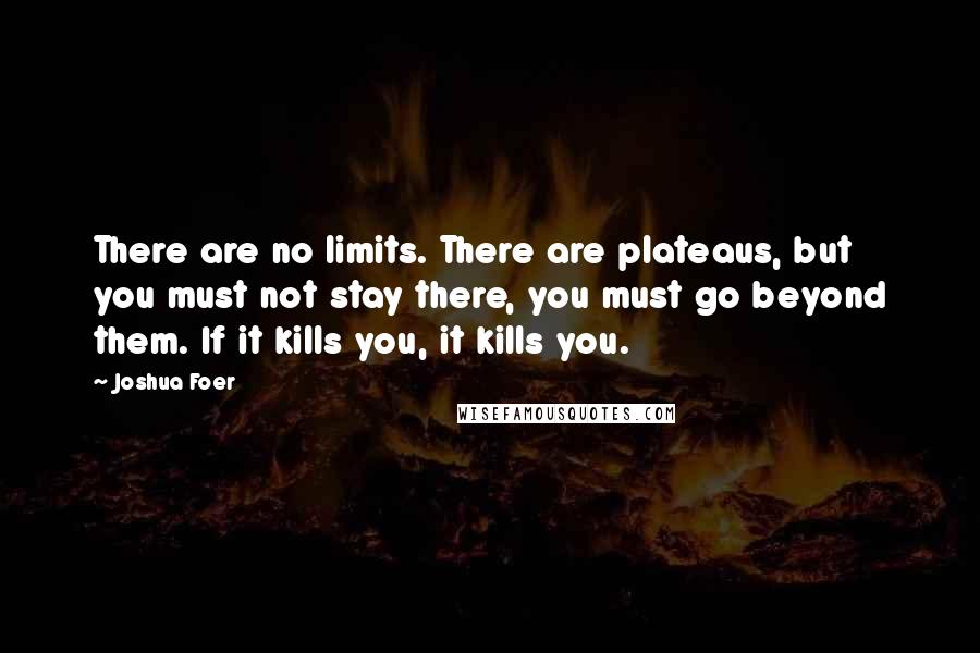 Joshua Foer Quotes: There are no limits. There are plateaus, but you must not stay there, you must go beyond them. If it kills you, it kills you.