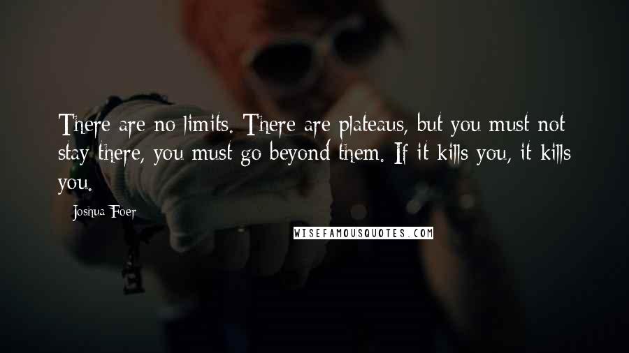 Joshua Foer Quotes: There are no limits. There are plateaus, but you must not stay there, you must go beyond them. If it kills you, it kills you.