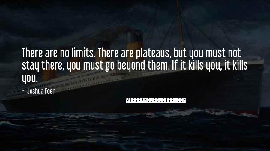 Joshua Foer Quotes: There are no limits. There are plateaus, but you must not stay there, you must go beyond them. If it kills you, it kills you.