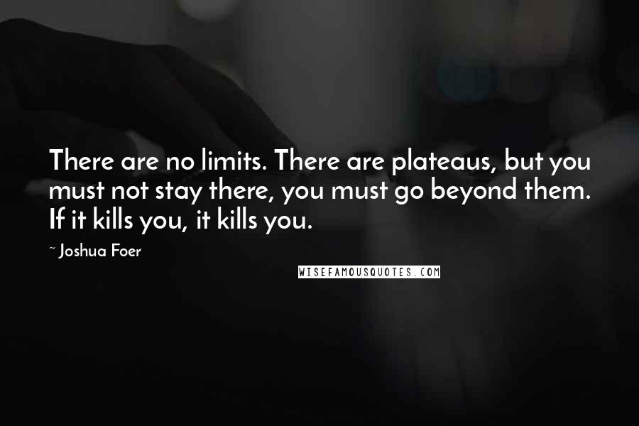 Joshua Foer Quotes: There are no limits. There are plateaus, but you must not stay there, you must go beyond them. If it kills you, it kills you.