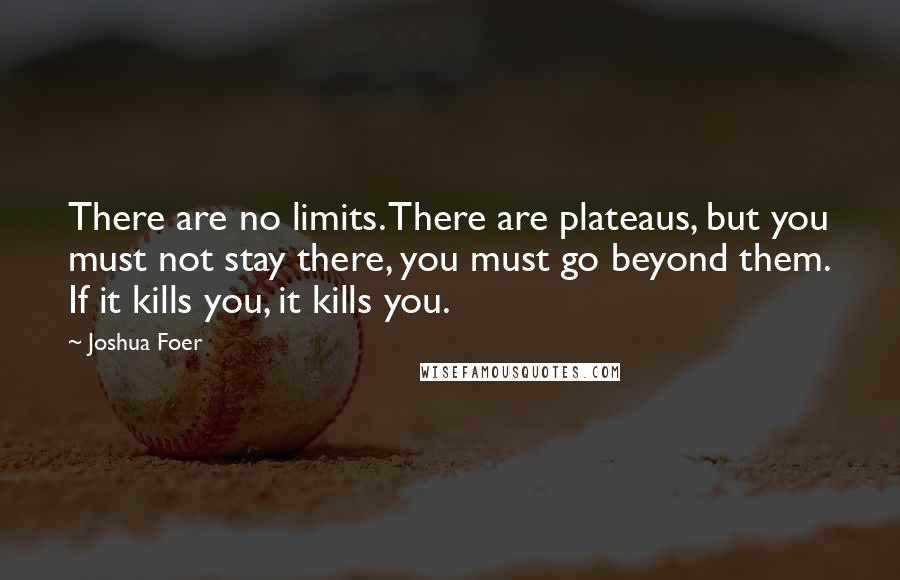 Joshua Foer Quotes: There are no limits. There are plateaus, but you must not stay there, you must go beyond them. If it kills you, it kills you.
