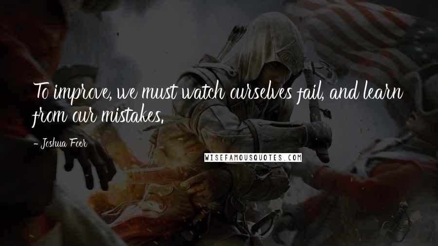 Joshua Foer Quotes: To improve, we must watch ourselves fail, and learn from our mistakes.