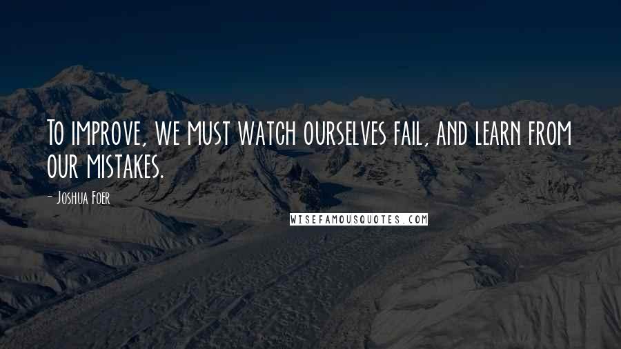 Joshua Foer Quotes: To improve, we must watch ourselves fail, and learn from our mistakes.