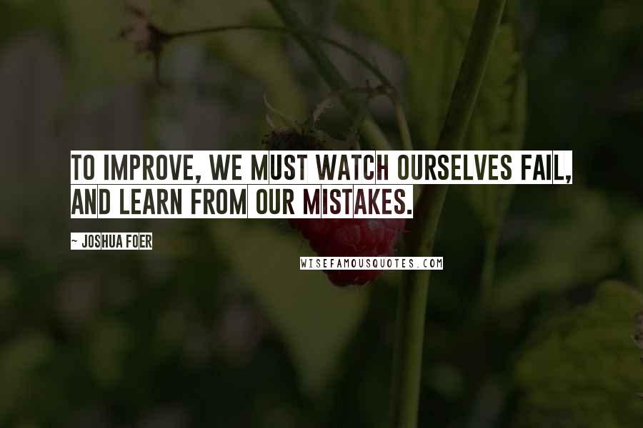 Joshua Foer Quotes: To improve, we must watch ourselves fail, and learn from our mistakes.