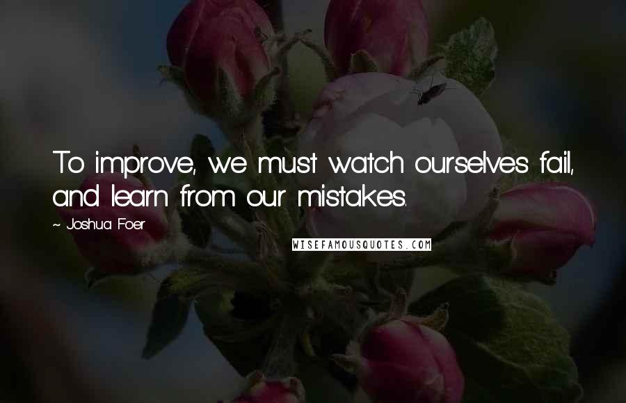 Joshua Foer Quotes: To improve, we must watch ourselves fail, and learn from our mistakes.