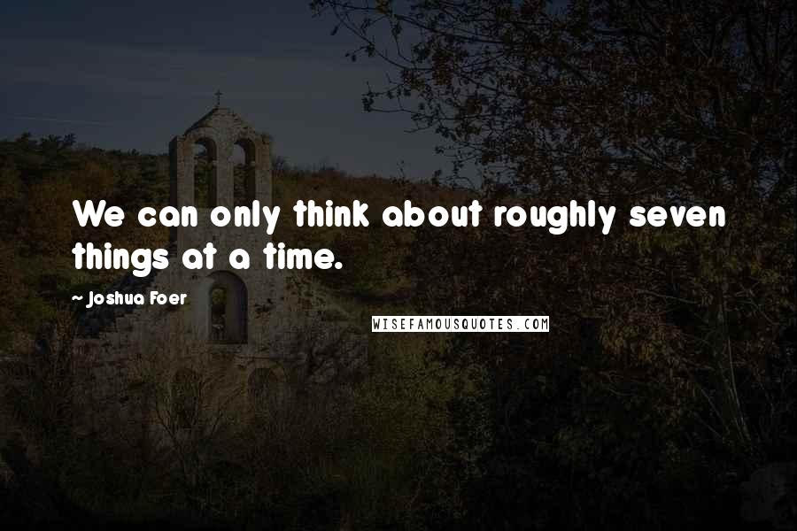 Joshua Foer Quotes: We can only think about roughly seven things at a time.