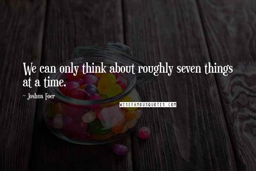 Joshua Foer Quotes: We can only think about roughly seven things at a time.