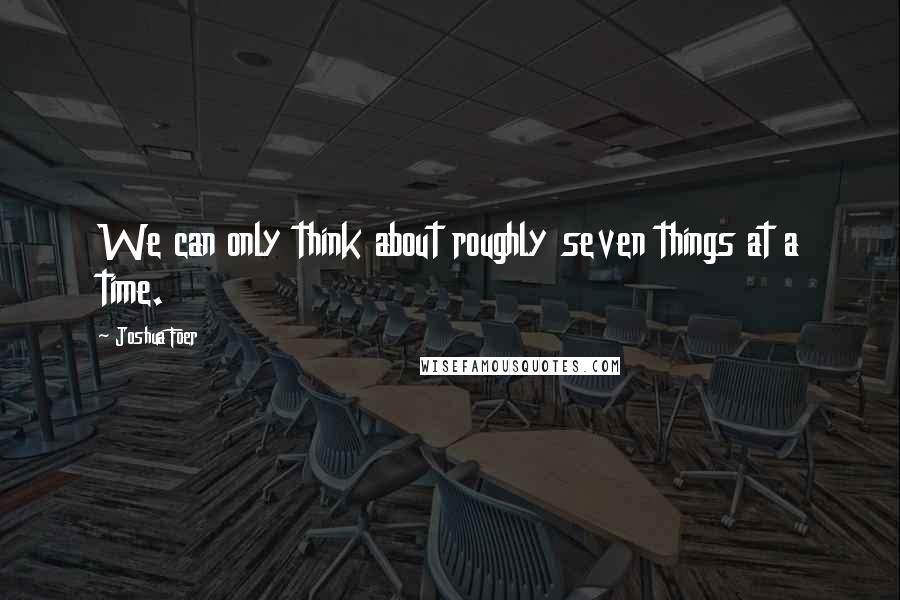 Joshua Foer Quotes: We can only think about roughly seven things at a time.