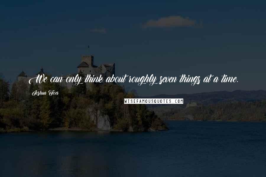 Joshua Foer Quotes: We can only think about roughly seven things at a time.