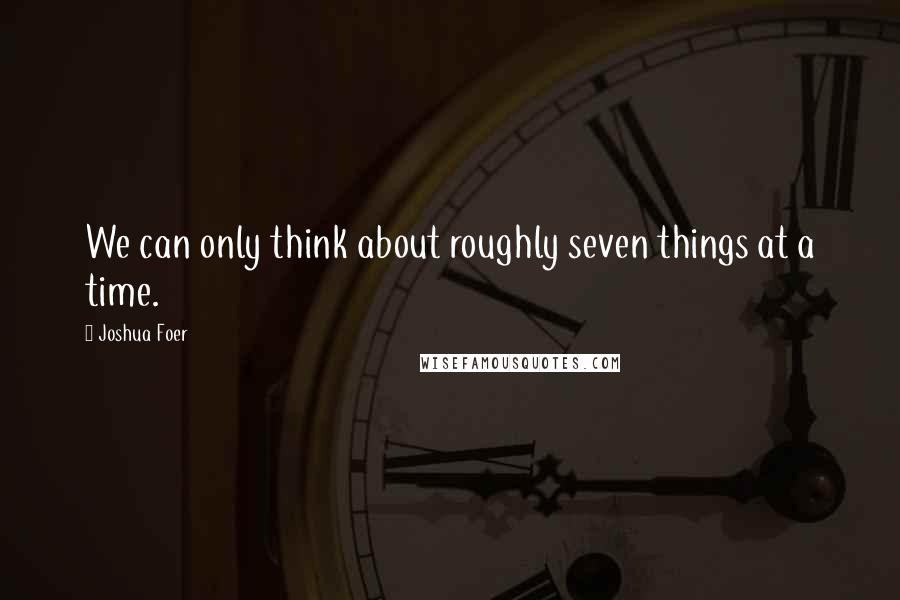 Joshua Foer Quotes: We can only think about roughly seven things at a time.