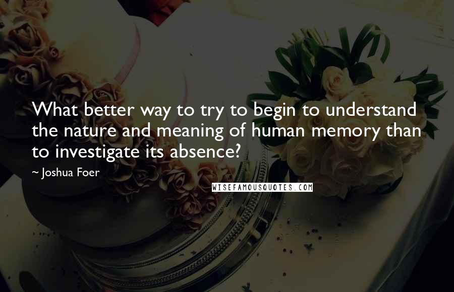 Joshua Foer Quotes: What better way to try to begin to understand the nature and meaning of human memory than to investigate its absence?