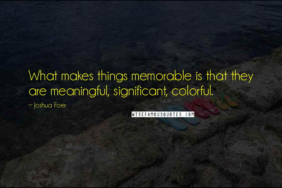 Joshua Foer Quotes: What makes things memorable is that they are meaningful, significant, colorful.