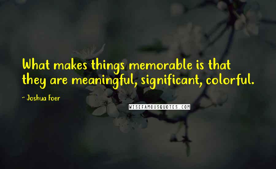 Joshua Foer Quotes: What makes things memorable is that they are meaningful, significant, colorful.