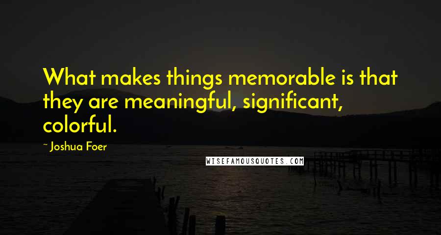 Joshua Foer Quotes: What makes things memorable is that they are meaningful, significant, colorful.