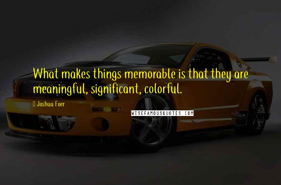 Joshua Foer Quotes: What makes things memorable is that they are meaningful, significant, colorful.