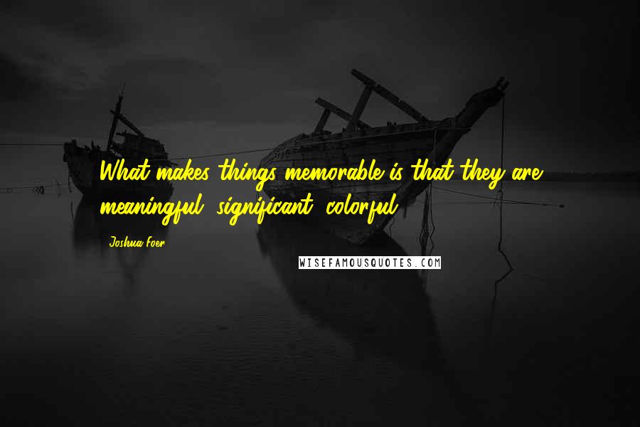 Joshua Foer Quotes: What makes things memorable is that they are meaningful, significant, colorful.