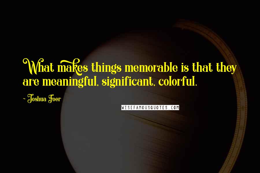 Joshua Foer Quotes: What makes things memorable is that they are meaningful, significant, colorful.
