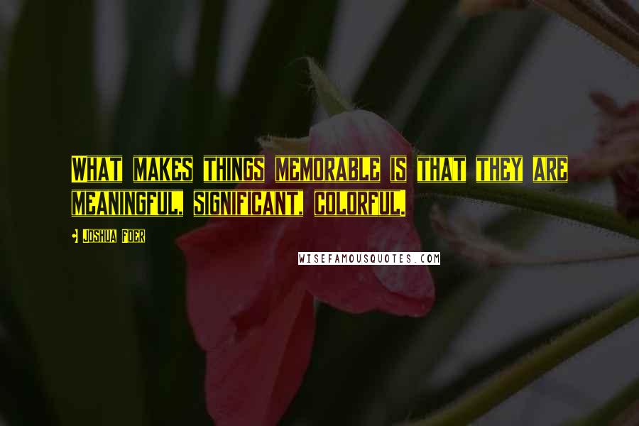 Joshua Foer Quotes: What makes things memorable is that they are meaningful, significant, colorful.