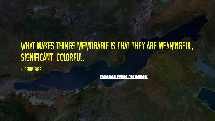Joshua Foer Quotes: What makes things memorable is that they are meaningful, significant, colorful.