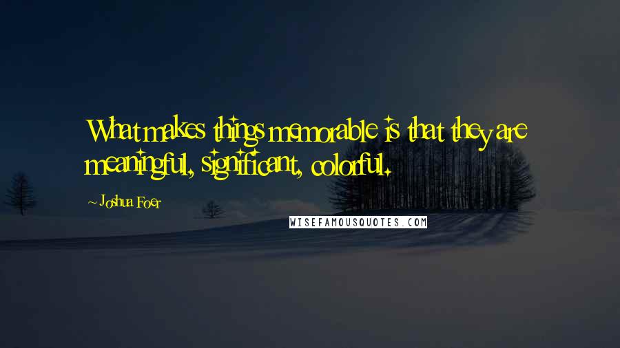 Joshua Foer Quotes: What makes things memorable is that they are meaningful, significant, colorful.