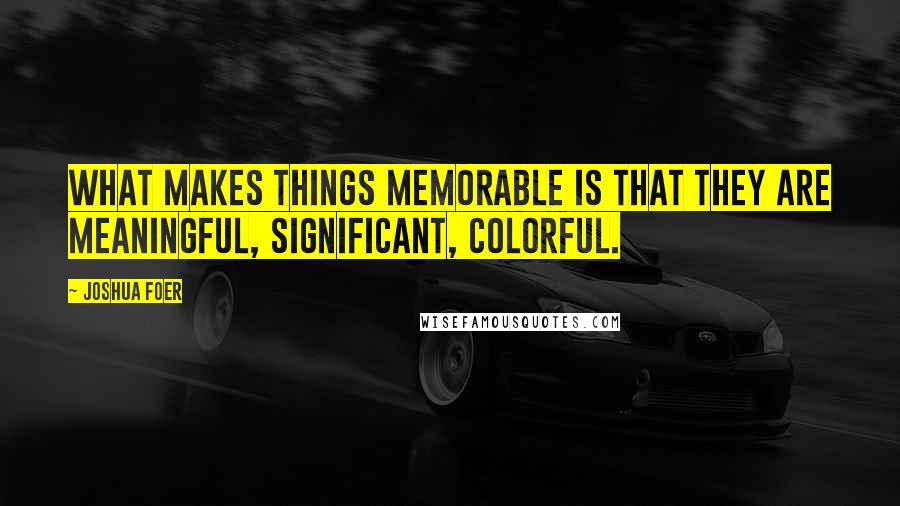 Joshua Foer Quotes: What makes things memorable is that they are meaningful, significant, colorful.