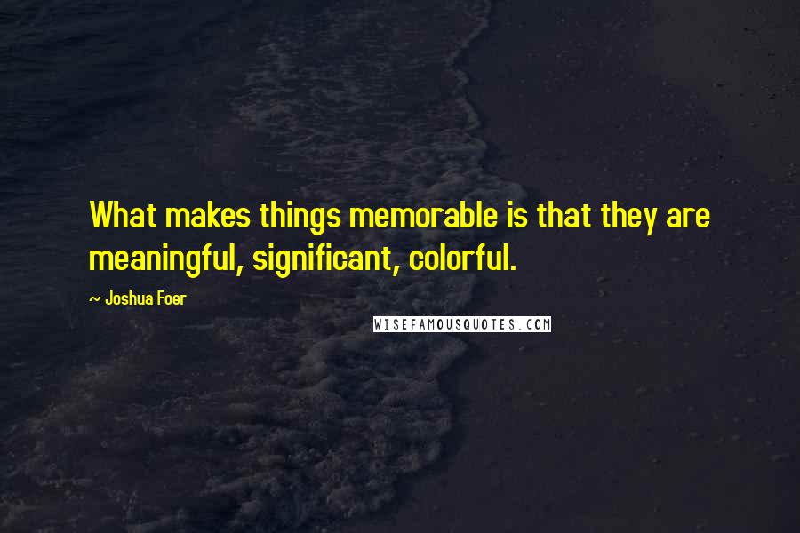 Joshua Foer Quotes: What makes things memorable is that they are meaningful, significant, colorful.