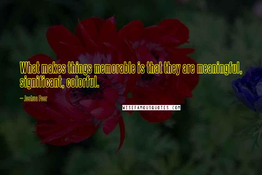 Joshua Foer Quotes: What makes things memorable is that they are meaningful, significant, colorful.