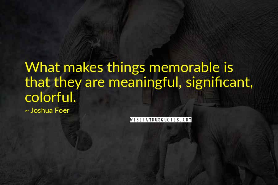 Joshua Foer Quotes: What makes things memorable is that they are meaningful, significant, colorful.