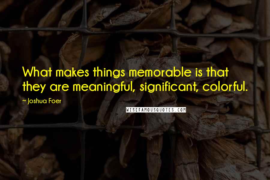 Joshua Foer Quotes: What makes things memorable is that they are meaningful, significant, colorful.