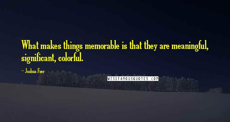 Joshua Foer Quotes: What makes things memorable is that they are meaningful, significant, colorful.