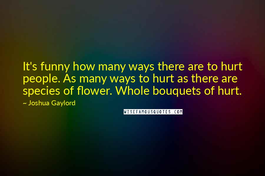 Joshua Gaylord Quotes: It's funny how many ways there are to hurt people. As many ways to hurt as there are species of flower. Whole bouquets of hurt.