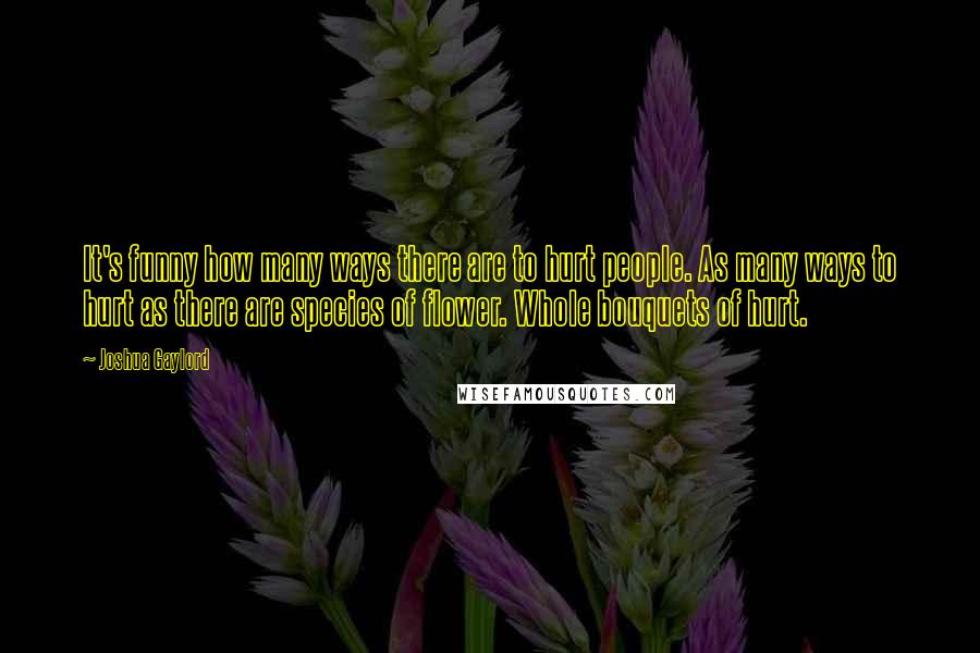 Joshua Gaylord Quotes: It's funny how many ways there are to hurt people. As many ways to hurt as there are species of flower. Whole bouquets of hurt.