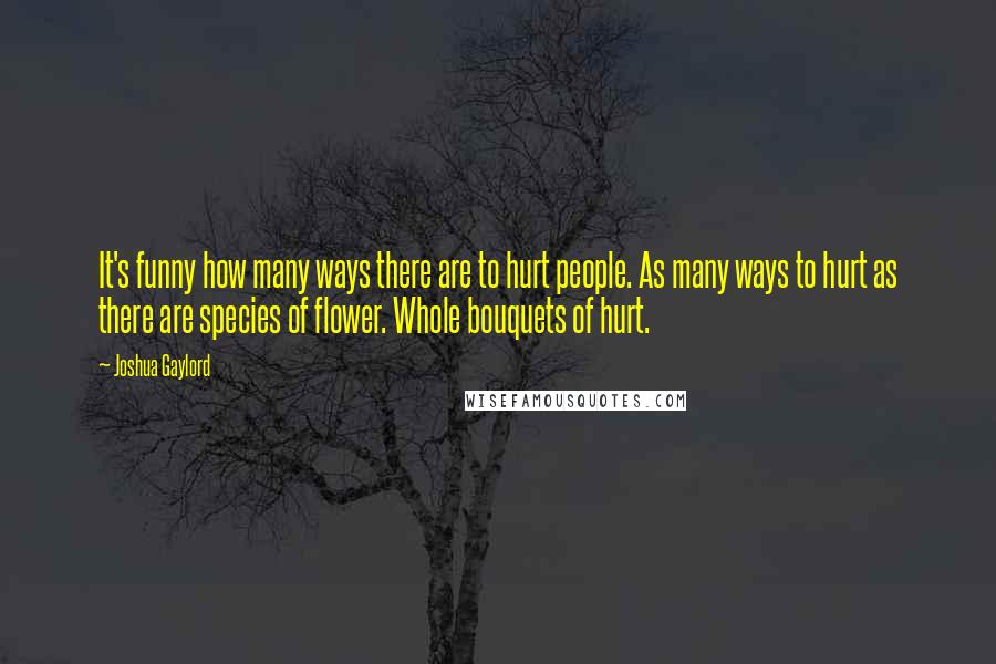 Joshua Gaylord Quotes: It's funny how many ways there are to hurt people. As many ways to hurt as there are species of flower. Whole bouquets of hurt.